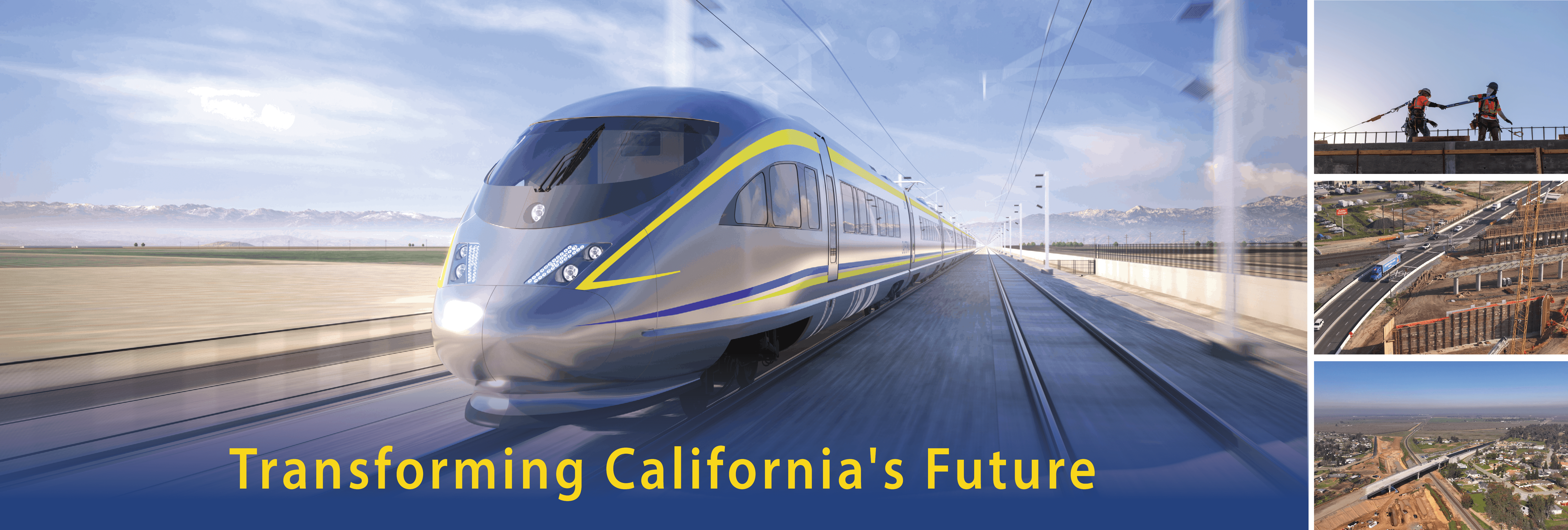 Rendering of a high-speed rail train. Under it is text that reads, "Transforming California's Future." On the right are three images of construction sites. The top has two workers on a bridge. The middle is a construction site next to a busy road. The bottom is a viaduct crossing a freight rail line.